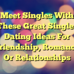 Meet Singles With These Great Singles Dating Ideas For Friendship, Romance Or Relationships