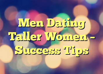 Men Dating Taller Women – Success Tips