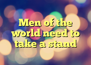 Men of the world need to take a stand