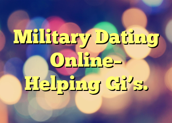 Military Dating Online– Helping Gi’s.