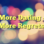 More Dating – More Regrets!