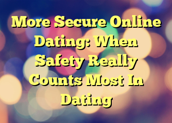 More Secure Online Dating: When Safety Really Counts Most In Dating