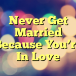 Never Get Married Because You’re In Love