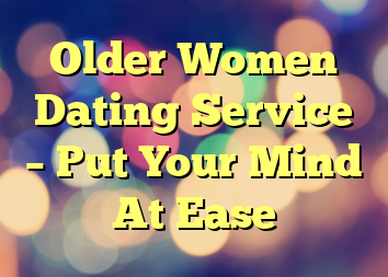 Older Women Dating Service – Put Your Mind At Ease