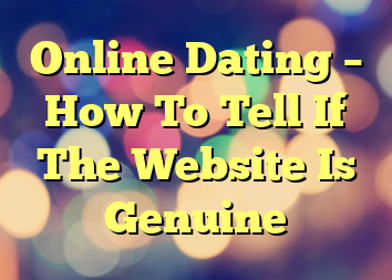 Online Dating – How To Tell If The Website Is Genuine