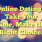 Online Dating – Take Your Time, Make the Right Choice.