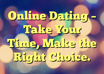 Online Dating – Take Your Time, Make the Right Choice.