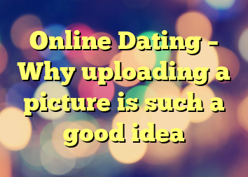 Online Dating – Why uploading a picture is such a good idea