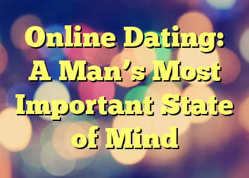 Online Dating: A Man’s Most Important State of Mind