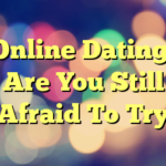 Online Dating. Are You Still Afraid To Try