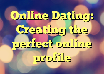 Online Dating: Creating the perfect online profile