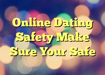 Online Dating Safety Make Sure Your Safe
