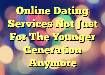 Online Dating Services Not Just For The Younger Generation Anymore