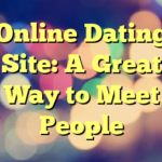 Online Dating Site: A Great Way to Meet People