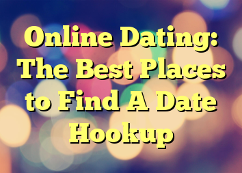 Online Dating: The Best Places to Find A Date Hookup