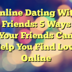 Online Dating With Friends: 5 Ways Your Friends Can Help You Find Love Online