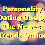 Personality Dating One Of The Newest Trends Online