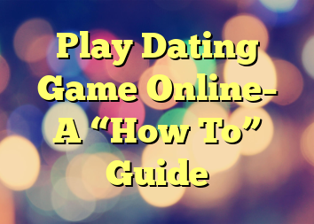 Play Dating Game Online– A “How To” Guide