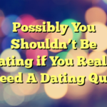 Possibly You Shouldn’t Be Dating if You Really Need A Dating Quiz