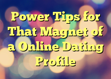 Power Tips for That Magnet of a Online Dating Profile