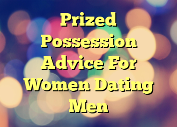 Prized Possession Advice For Women Dating Men