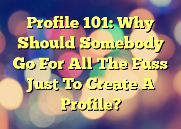 Profile 101: Why Should Somebody Go For All The Fuss Just To Create A Profile?