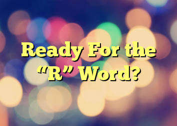 Ready For the “R” Word?