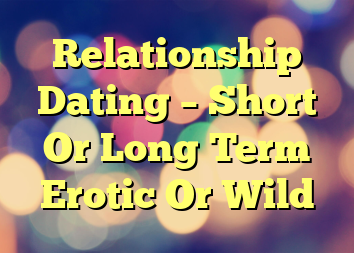 Relationship Dating – Short Or Long Term Erotic Or Wild