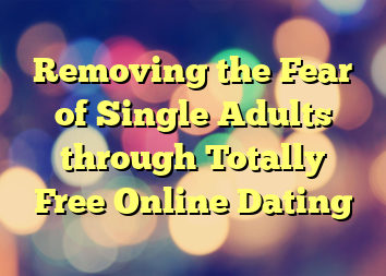 Removing the Fear of Single Adults through Totally Free Online Dating