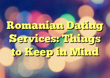 Romanian Dating Services: Things to Keep in Mind