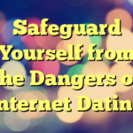 Safeguard Yourself from the Dangers of Internet Dating