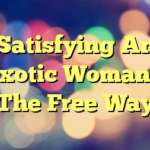 Satisfying An Exotic Woman – The Free Way