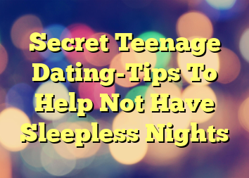 Secret Teenage Dating-Tips To Help Not Have Sleepless Nights