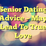 Senior Dating Advice – May Lead To True Love