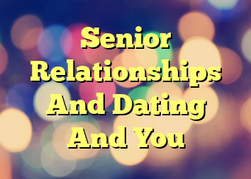 Senior Relationships And Dating And You