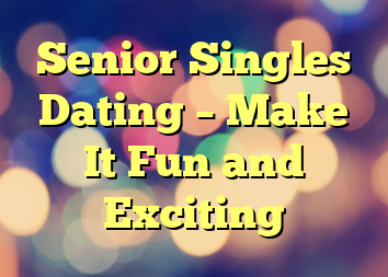 Senior Singles Dating – Make It Fun and Exciting