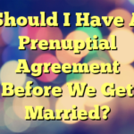 Should I Have A Prenuptial Agreement  Before We Get Married?
