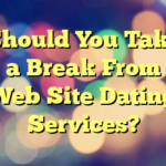 Should You Take a Break From Web Site Dating Services?