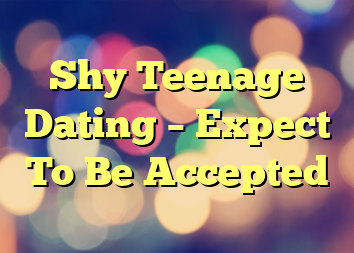 Shy Teenage Dating – Expect To Be Accepted