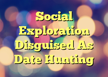 Social Exploration Disguised As Date Hunting
