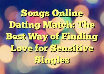 Songs Online Dating Match: The Best Way of Finding Love for Sensitive Singles