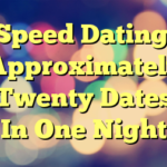 Speed Dating. Approximately Twenty Dates In One Night