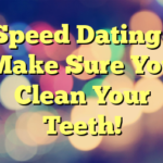 Speed Dating– Make Sure You Clean Your Teeth!