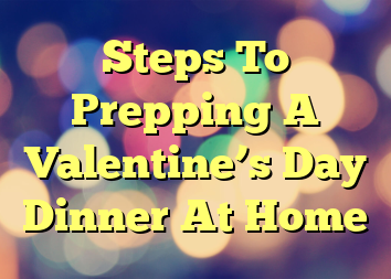 Steps To Prepping A Valentine’s Day Dinner At Home