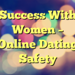 Success With Women – Online Dating Safety