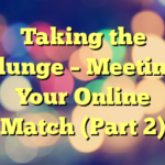 Taking the Plunge – Meeting Your Online Match (Part 2)