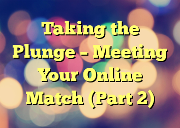 Taking the Plunge – Meeting Your Online Match (Part 2)