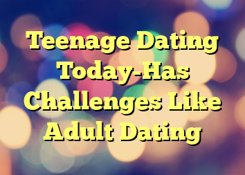 Teenage Dating Today-Has Challenges Like Adult Dating