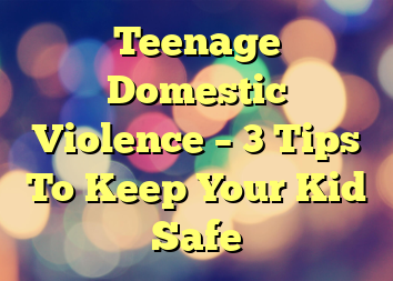 Teenage Domestic Violence – 3 Tips To Keep Your Kid Safe