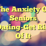 The Anxiety Of Seniors Dating-Get Rid Of It